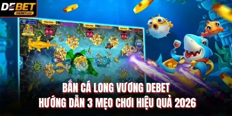 Bắn Cá Long Vương Debet Hướng Dẫn 3 Mẹo Chơi Hiệu Quả 2026 1 Bắn Cá Long Vương