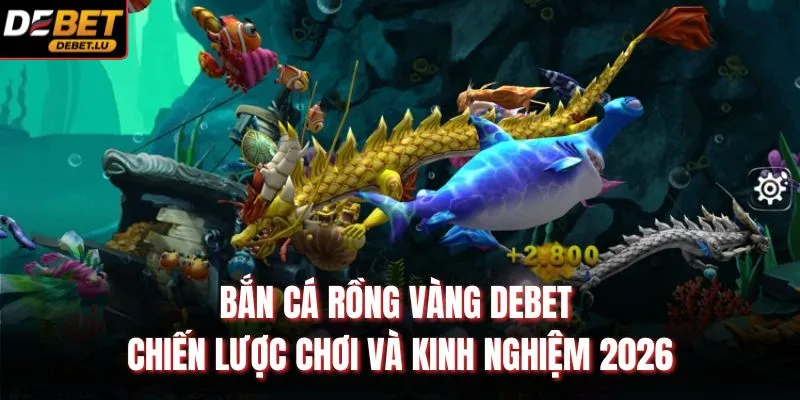 Bắn Cá Rồng Vàng Debet Chiến Lược Chơi Và Kinh Nghiệm 2026 1 Bắn Cá Rồng Vàng